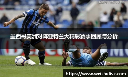 墨西哥美洲对阵亚特兰大精彩赛事回顾与分析