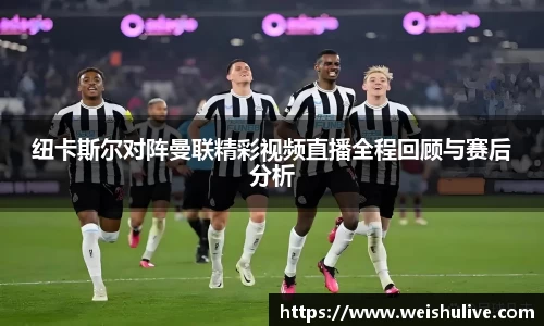 纽卡斯尔对阵曼联精彩视频直播全程回顾与赛后分析
