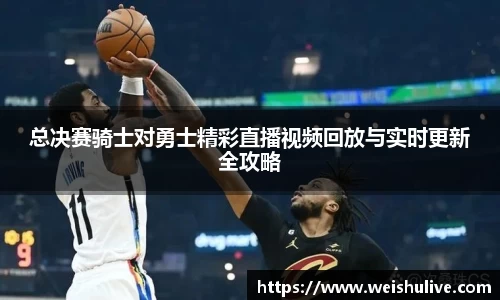 总决赛骑士对勇士精彩直播视频回放与实时更新全攻略
